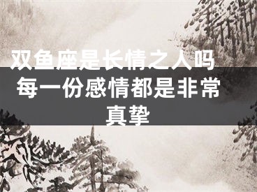 双鱼座是长情之人吗  每一份感情都是非常真挚