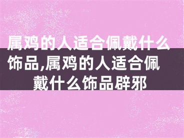 属鸡的人适合佩戴什么饰品,属鸡的人适合佩戴什么饰品辟邪