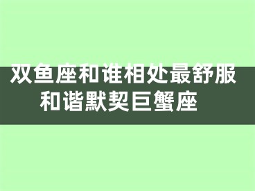 双鱼座和谁相处最舒服 和谐默契巨蟹座