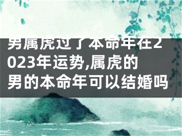 男属虎过了本命年在2023年运势,属虎的男的本命年可以结婚吗