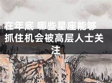 在年底 哪些星座能够抓住机会被高层人士关注