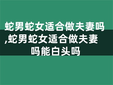 蛇男蛇女适合做夫妻吗,蛇男蛇女适合做夫妻吗能白头吗