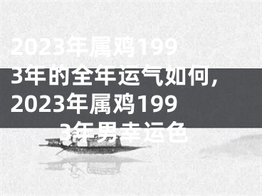 2023年属鸡1993年的全年运气如何,2023年属鸡1993年男幸运色