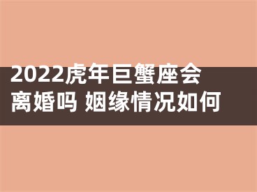 2022虎年巨蟹座会离婚吗 姻缘情况如何