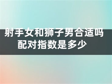 射手女和狮子男合适吗 配对指数是多少