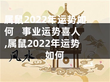 属鼠2022年运势如何   事业运势喜人,属鼠2022年运势如何