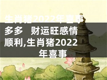 生肖猪2022年喜事多多   财运旺感情顺利,生肖猪2022年喜事