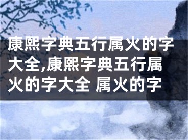 康熙字典五行属火的字大全,康熙字典五行属火的字大全 属火的字