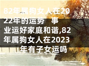 82年属狗女人在2022年的运势   事业运好家庭和谐,82年属狗女人在2023年有子女运吗