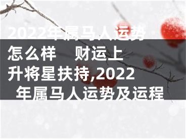 2022年属马人运势怎么样    财运上升将星扶持,2022年属马人运势及运程