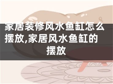 家居装修风水鱼缸怎么摆放,家居风水鱼缸的摆放