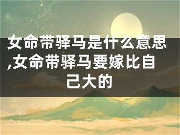 女命带驿马是什么意思,女命带驿马要嫁比自己大的