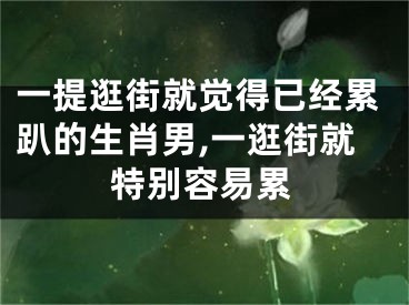 一提逛街就觉得已经累趴的生肖男,一逛街就特别容易累