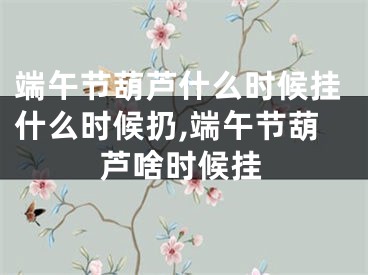 端午节葫芦什么时候挂什么时候扔,端午节葫芦啥时候挂