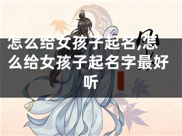 怎么给女孩子起名,怎么给女孩子起名字最好听