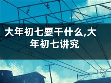 大年初七要干什么,大年初七讲究