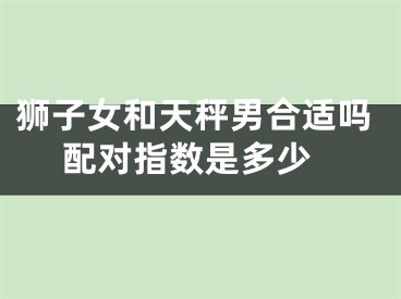 狮子女和天秤男合适吗 配对指数是多少