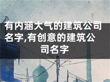 有内涵大气的建筑公司名字,有创意的建筑公司名字