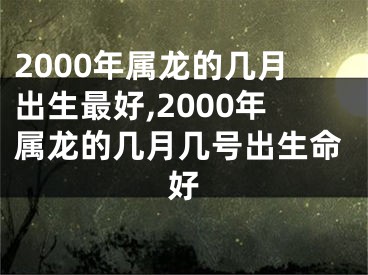 2000年属龙的几月出生最好,2000年属龙的几月几号出生命好