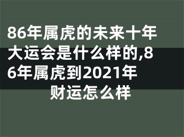 86年属虎的未来十年大运会是什么样的,86年属虎到2021年财运怎么样