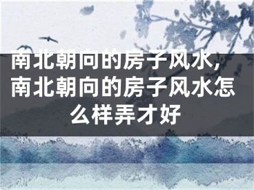 南北朝向的房子风水,南北朝向的房子风水怎么样弄才好