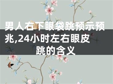 男人右下眼袋跳预示预兆,24小时左右眼皮跳的含义