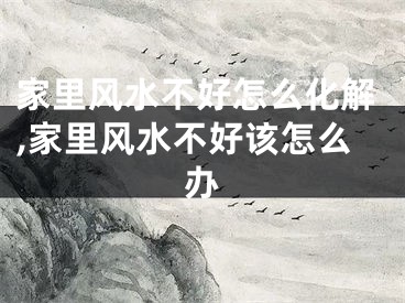 家里风水不好怎么化解,家里风水不好该怎么办