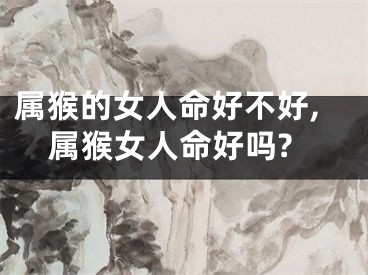 属猴的女人命好不好,属猴女人命好吗?