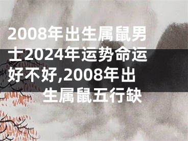 2008年出生属鼠男士2024年运势命运好不好,2008年出生属鼠五行缺