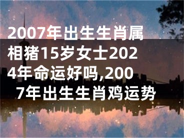 2007年出生生肖属相猪15岁女士2024年命运好吗,2007年出生生肖鸡运势