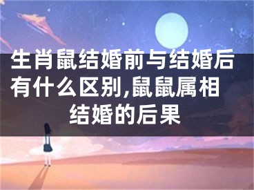 生肖鼠结婚前与结婚后有什么区别,鼠鼠属相结婚的后果