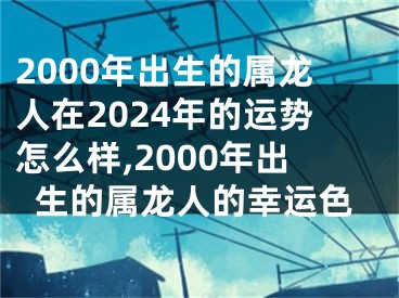 2000年出生的属龙人在2024年的运势怎么样,2000年出生的属龙人的幸运色