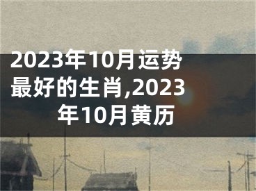 2023年10月运势最好的生肖,2023年10月黄历