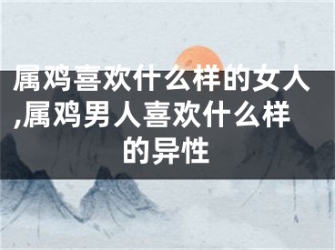 属鸡喜欢什么样的女人,属鸡男人喜欢什么样的异性