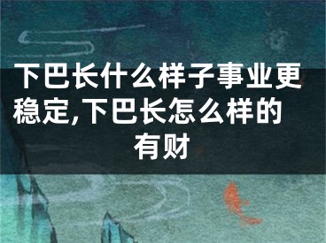 下巴长什么样子事业更稳定,下巴长怎么样的有财