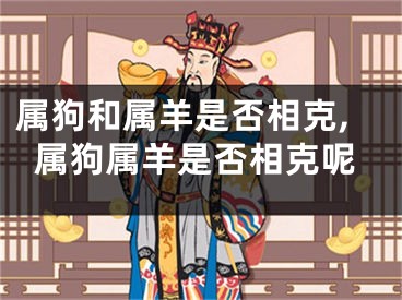 属狗和属羊是否相克,属狗属羊是否相克呢