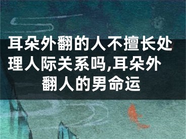 耳朵外翻的人不擅长处理人际关系吗,耳朵外翻人的男命运