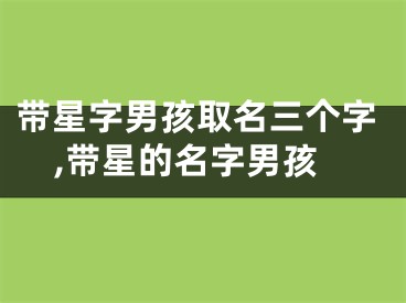 带星字男孩取名三个字,带星的名字男孩