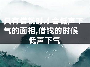 只有借钱时才会低声下气的面相,借钱的时候低声下气