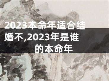 2023本命年适合结婚不,2023年是谁的本命年