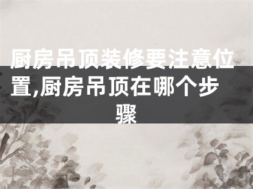 厨房吊顶装修要注意位置,厨房吊顶在哪个步骤