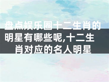 盘点娱乐圈十二生肖的明星有哪些呢,十二生肖对应的名人明星