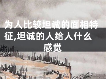 为人比较坦诚的面相特征,坦诚的人给人什么感觉