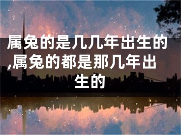 属兔的是几几年出生的,属兔的都是那几年出生的