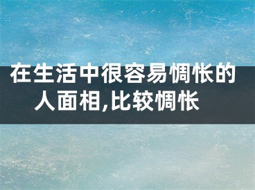 在生活中很容易惆怅的人面相,比较惆怅