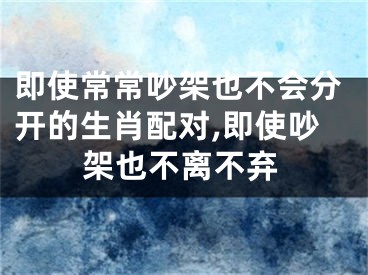 即使常常吵架也不会分开的生肖配对,即使吵架也不离不弃