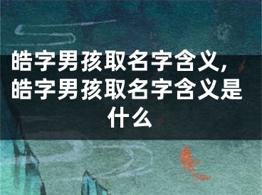 皓字男孩取名字含义,皓字男孩取名字含义是什么