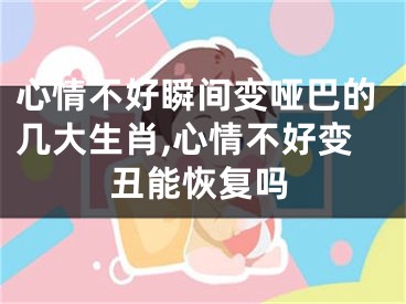 心情不好瞬间变哑巴的几大生肖,心情不好变丑能恢复吗