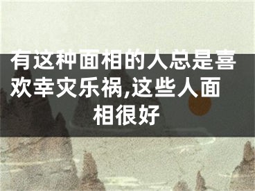 有这种面相的人总是喜欢幸灾乐祸,这些人面相很好