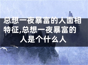 总想一夜暴富的人面相特征,总想一夜暴富的人是个什么人